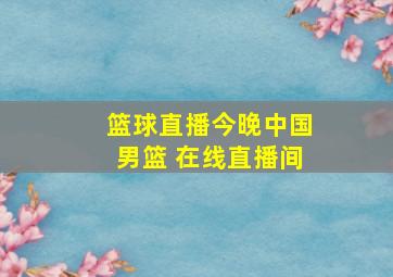 篮球直播今晚中国男篮 在线直播间